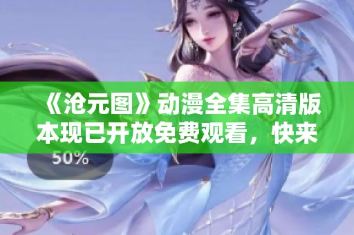 《沧元图》动漫全集高清版本现已开放免费观看，快来畅享精彩内容吧！