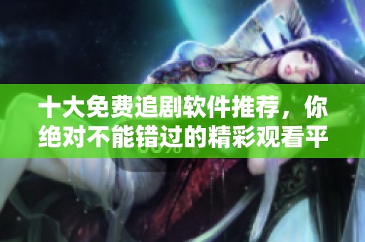 十大免费追剧软件推荐，你绝对不能错过的精彩观看平台！