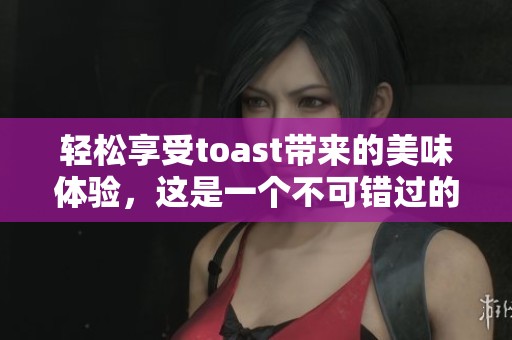 轻松享受toast带来的美味体验，这是一个不可错过的美食选择