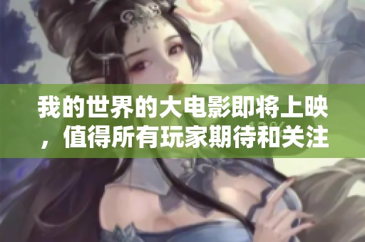 我的世界的大电影即将上映，值得所有玩家期待和关注！