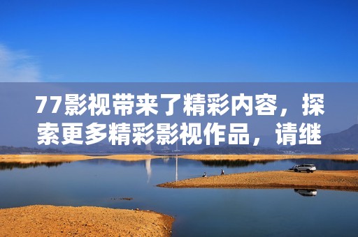 77影视带来了精彩内容，探索更多精彩影视作品，请继续关注77影视的更新！