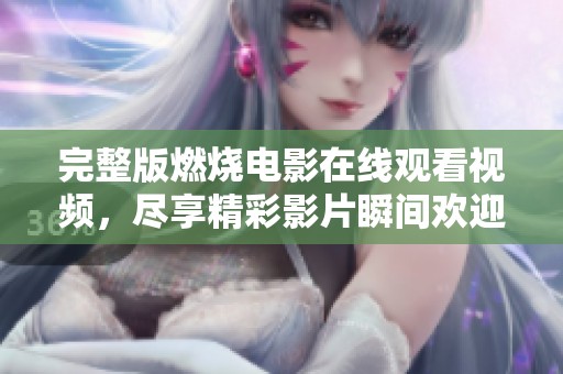 完整版燃烧电影在线观看视频，尽享精彩影片瞬间欢迎观看。