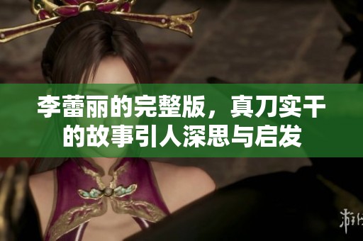 李蕾丽的完整版，真刀实干的故事引人深思与启发
