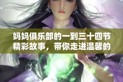 妈妈俱乐部的一到三十四节精彩故事，带你走进温馨的亲子时光