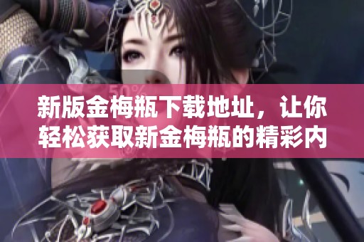 新版金梅瓶下载地址，让你轻松获取新金梅瓶的精彩内容
