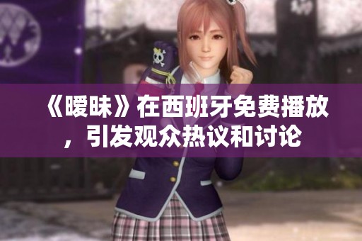 《暧昧》在西班牙免费播放，引发观众热议和讨论
