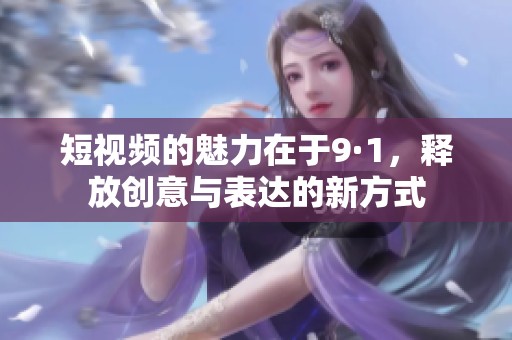短视频的魅力在于9·1，释放创意与表达的新方式