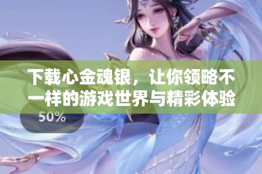 下载心金魂银，让你领略不一样的游戏世界与精彩体验