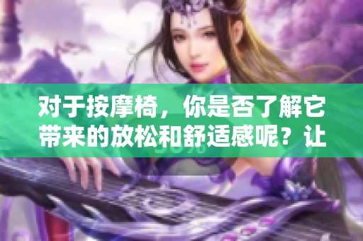 对于按摩椅，你是否了解它带来的放松和舒适感呢？让我们一起探索按摩椅的魅力吧