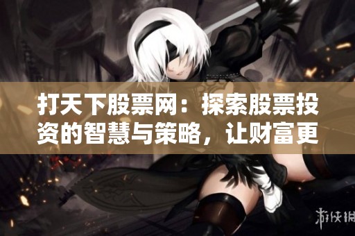 打天下股票网：探索股票投资的智慧与策略，让财富更上一层楼