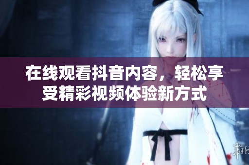 在线观看抖音内容，轻松享受精彩视频体验新方式