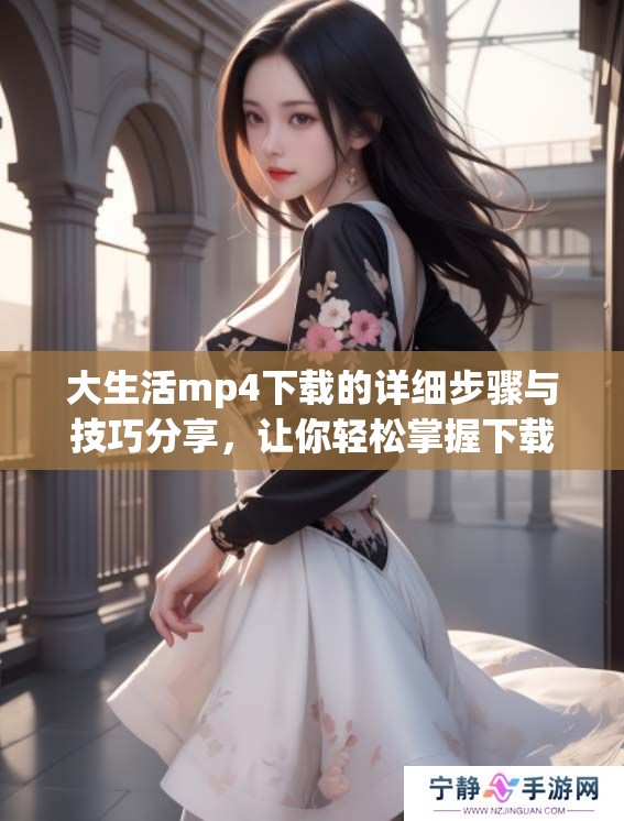 大生活mp4下载的详细步骤与技巧分享，让你轻松掌握下载方法