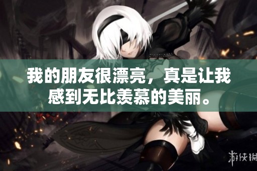 我的朋友很漂亮，真是让我感到无比羡慕的美丽。