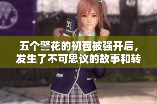 五个警花的初苞被强开后，发生了不可思议的故事和转折