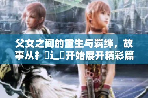 父女之间的重生与羁绊，故事从扌臿辶畐开始展开精彩篇章