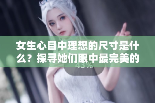 女生心目中理想的尺寸是什么？探寻她们眼中最完美的标准。