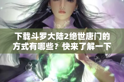 下载斗罗大陆2绝世唐门的方式有哪些？快来了解一下最新的攻略吧！