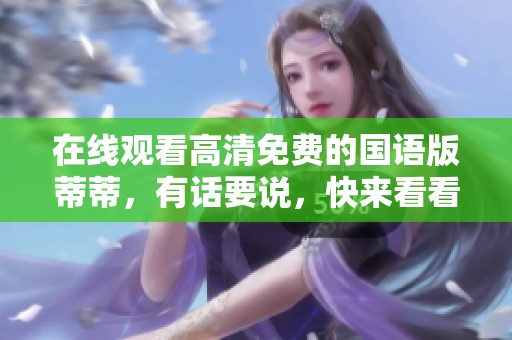 在线观看高清免费的国语版蒂蒂，有话要说，快来看看吧