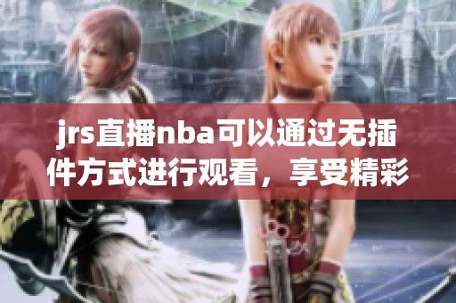 jrs直播nba可以通过无插件方式进行观看，享受精彩赛事直播