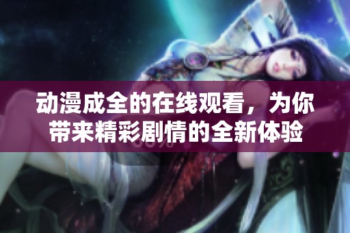 动漫成全的在线观看，为你带来精彩剧情的全新体验