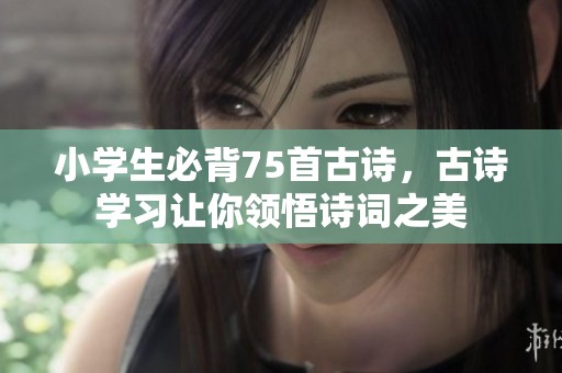 小学生必背75首古诗，古诗学习让你领悟诗词之美