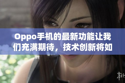 Oppo手机的最新功能让我们充满期待，技术创新将如何影响用户体验呢
