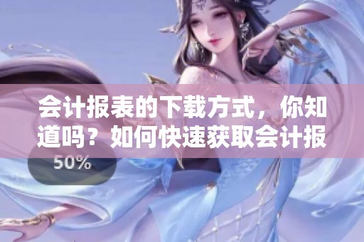 会计报表的下载方式，你知道吗？如何快速获取会计报表下载？
