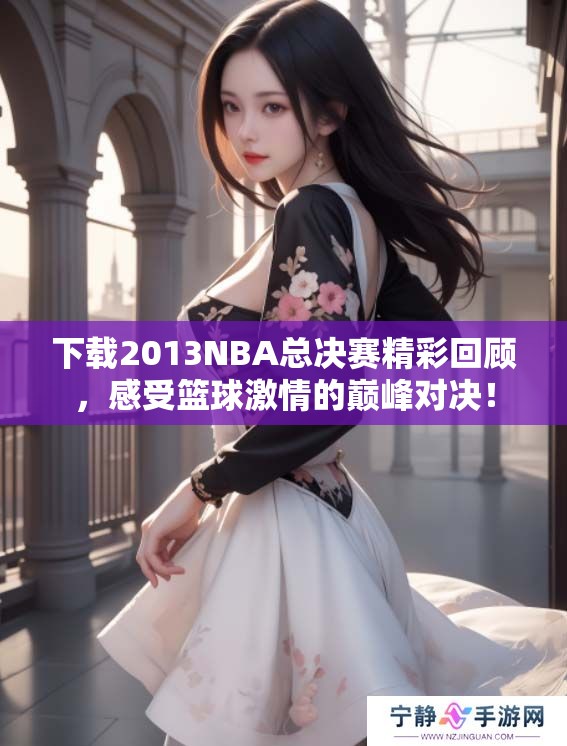 下载2013NBA总决赛精彩回顾，感受篮球激情的巅峰对决！