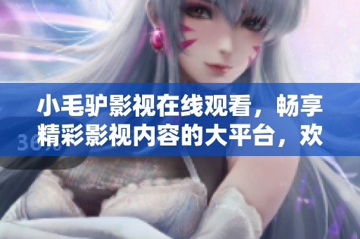 小毛驴影视在线观看，畅享精彩影视内容的大平台，欢迎你来体验！