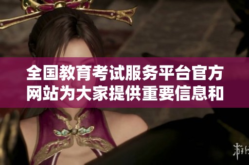 全国教育考试服务平台官方网站为大家提供重要信息和资源链接