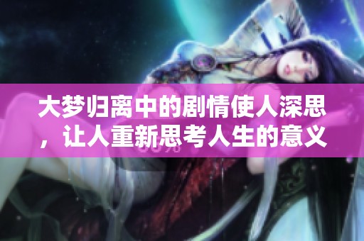 大梦归离中的剧情使人深思，让人重新思考人生的意义与追求