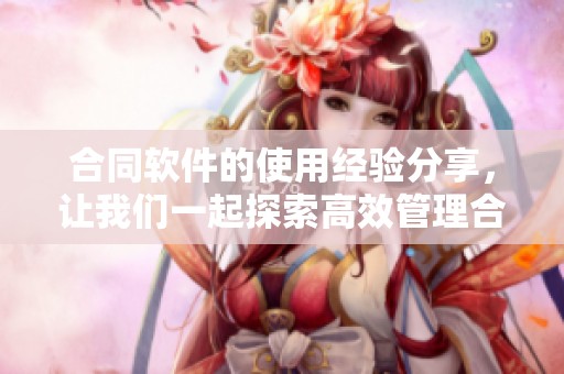 合同软件的使用经验分享，让我们一起探索高效管理合同的技巧与方法