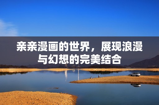 亲亲漫画的世界，展现浪漫与幻想的完美结合