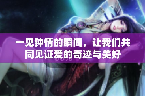 一见钟情的瞬间，让我们共同见证爱的奇迹与美好