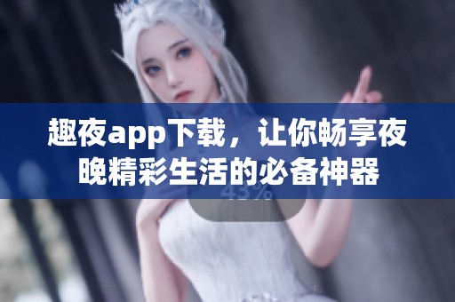 趣夜app下载，让你畅享夜晚精彩生活的必备神器