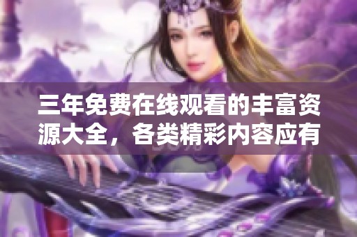 三年免费在线观看的丰富资源大全，各类精彩内容应有尽有，让你畅享无限乐趣！