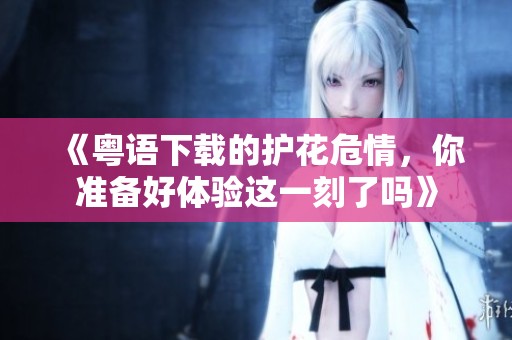 《粤语下载的护花危情，你准备好体验这一刻了吗》