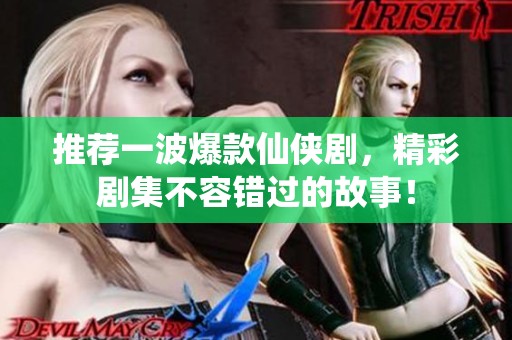 推荐一波爆款仙侠剧，精彩剧集不容错过的故事！