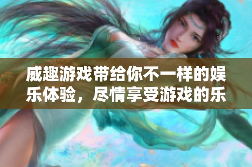 威趣游戏带给你不一样的娱乐体验，尽情享受游戏的乐趣吧！