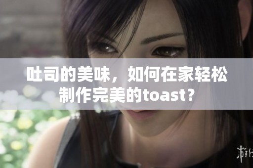 吐司的美味，如何在家轻松制作完美的toast？