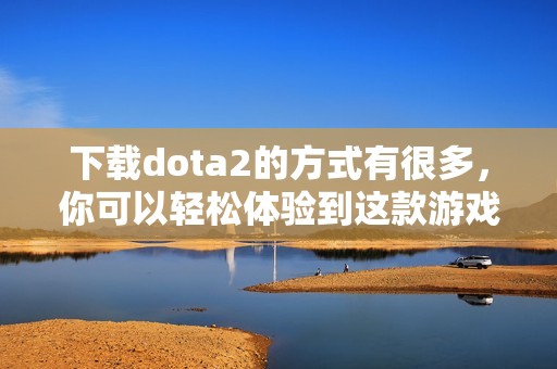 下载dota2的方式有很多，你可以轻松体验到这款游戏的魅力