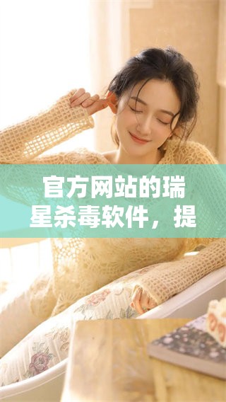 官方网站的瑞星杀毒软件，提供安全保护服务与解决方案