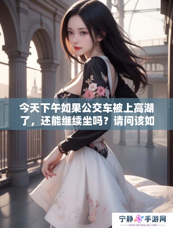 今天下午如果公交车被上高湖了，还能继续坐吗？请问该如何处理这个问题？