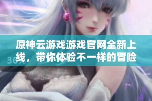 原神云游戏游戏官网全新上线，带你体验不一样的冒险之旅！