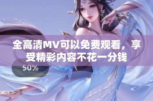 全高清MV可以免费观看，享受精彩内容不花一分钱
