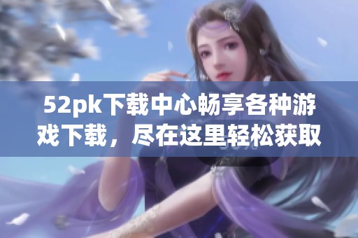52pk下载中心畅享各种游戏下载，尽在这里轻松获取你需要的资源