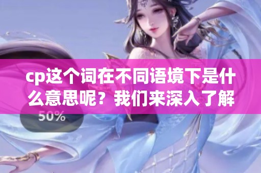 cp这个词在不同语境下是什么意思呢？我们来深入了解一下它的含义。