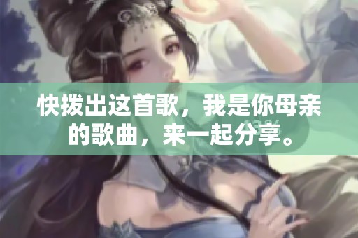 快拨出这首歌，我是你母亲的歌曲，来一起分享。