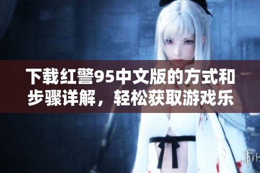 下载红警95中文版的方式和步骤详解，轻松获取游戏乐趣的方法
