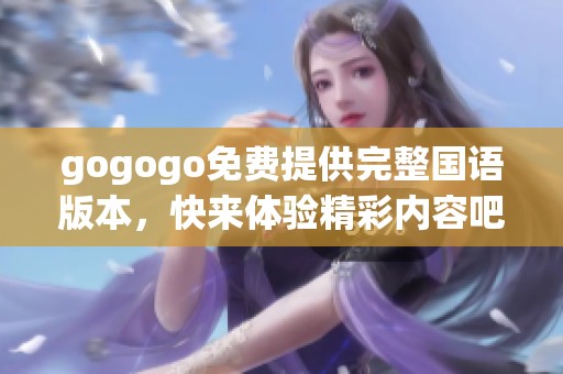gogogo免费提供完整国语版本，快来体验精彩内容吧！
